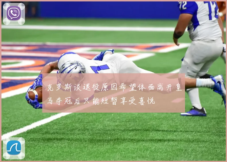 克罗斯谈退役原因希望体面离开皇马夺冠后只能短暂享受喜悦