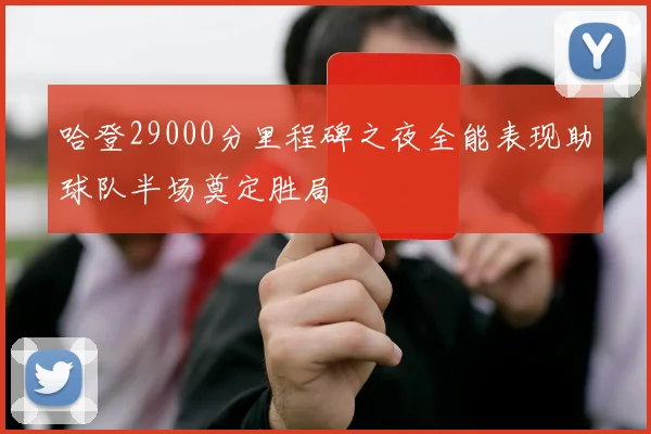 哈登29000分里程碑之夜全能表现助球队半场奠定胜局