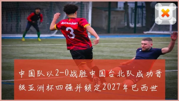 中国队以2-0战胜中国台北队成功晋级亚洲杯四强并锁定2027年巴西世界杯资格