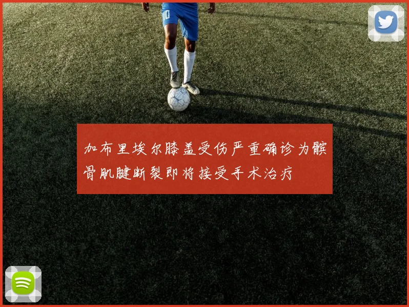 加布里埃尔膝盖受伤严重确诊为髌骨肌腱断裂即将接受手术治疗