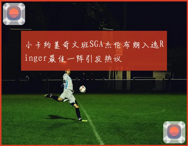 小卡约基奇文班SGA杰伦布朗入选Ringer最佳一阵引发热议
