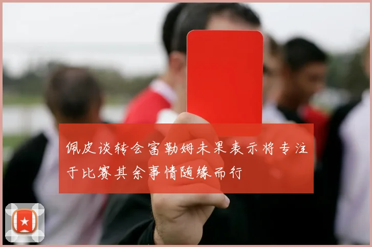 佩皮谈转会富勒姆未果表示将专注于比赛其余事情随缘而行