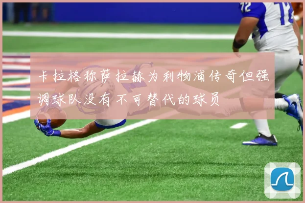 卡拉格称萨拉赫为利物浦传奇但强调球队没有不可替代的球员