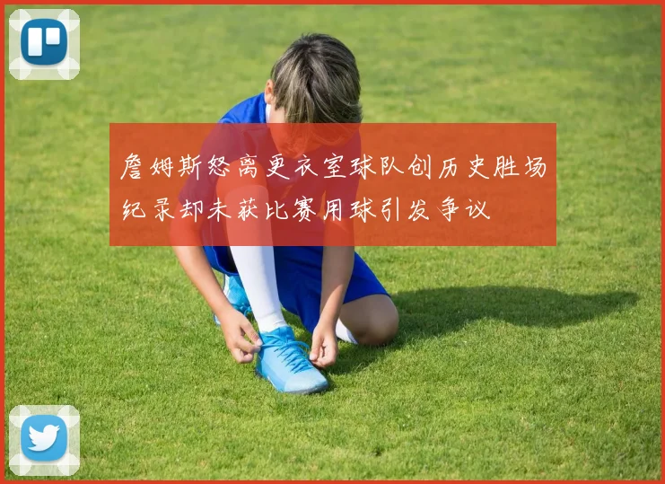 詹姆斯怒离更衣室球队创历史胜场纪录却未获比赛用球引发争议