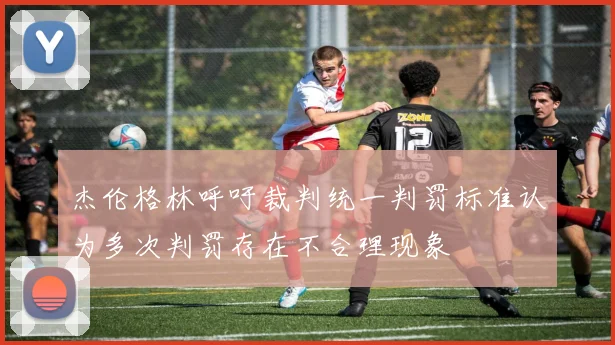 杰伦格林呼吁裁判统一判罚标准认为多次判罚存在不合理现象