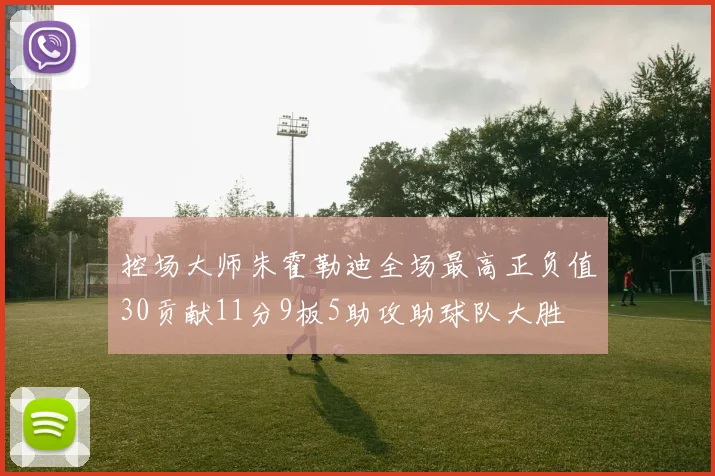 控场大师朱霍勒迪全场最高正负值30贡献11分9板5助攻助球队大胜