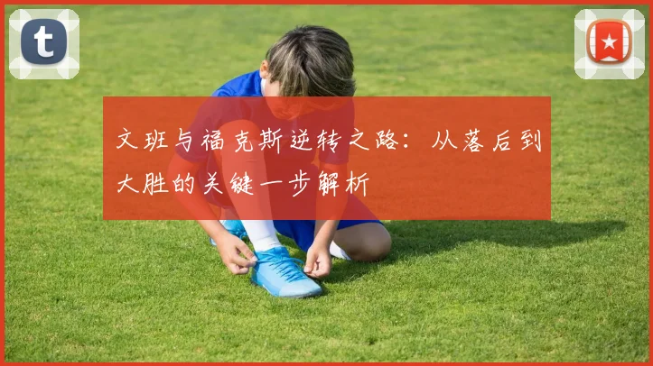 文班与福克斯逆转之路：从落后到大胜的关键一步解析