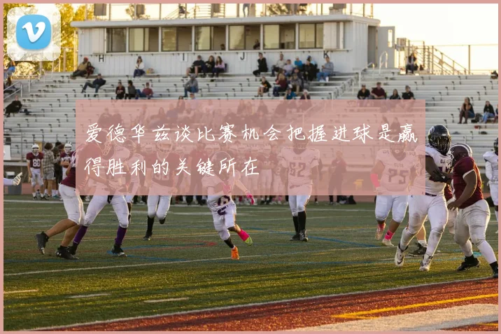 爱德华兹谈比赛机会把握进球是赢得胜利的关键所在