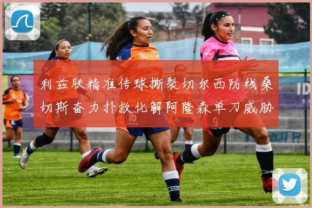 利兹联精准传球撕裂切尔西防线桑切斯奋力扑救化解阿隆森单刀威胁
