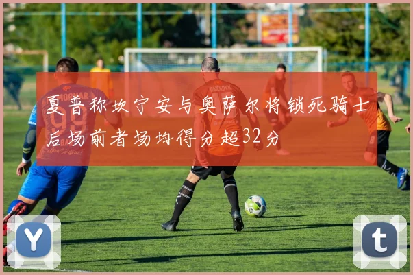夏普称坎宁安与奥萨尔将锁死骑士后场前者场均得分超32分