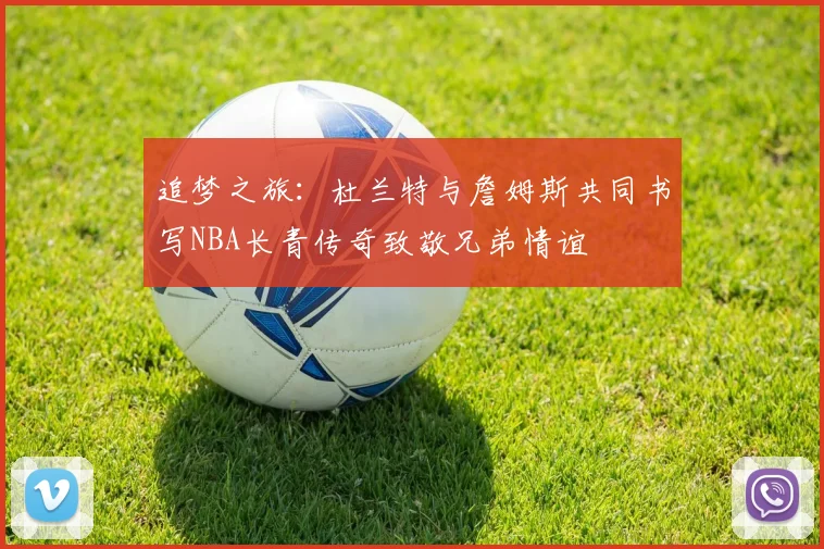 追梦之旅：杜兰特与詹姆斯共同书写NBA长青传奇致敬兄弟情谊
