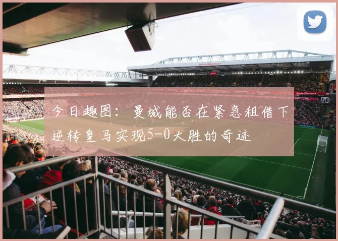 今日趣图：曼城能否在紧急租借下逆转皇马实现5-0大胜的奇迹