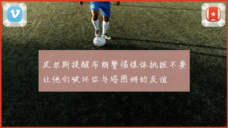 皮尔斯提醒布朗警惕媒体挑拨不要让他们破坏你与塔图姆的友谊