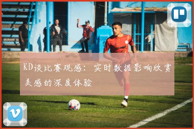 KD谈比赛观感：实时数据影响欣赏美感的深度体验