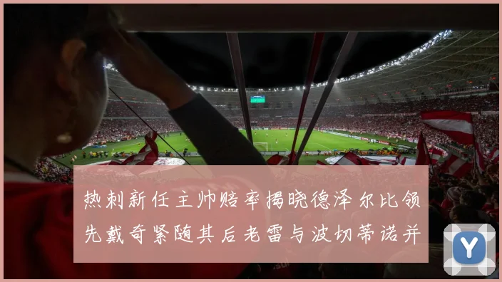 热刺新任主帅赔率揭晓德泽尔比领先戴奇紧随其后老雷与波切蒂诺并列第四