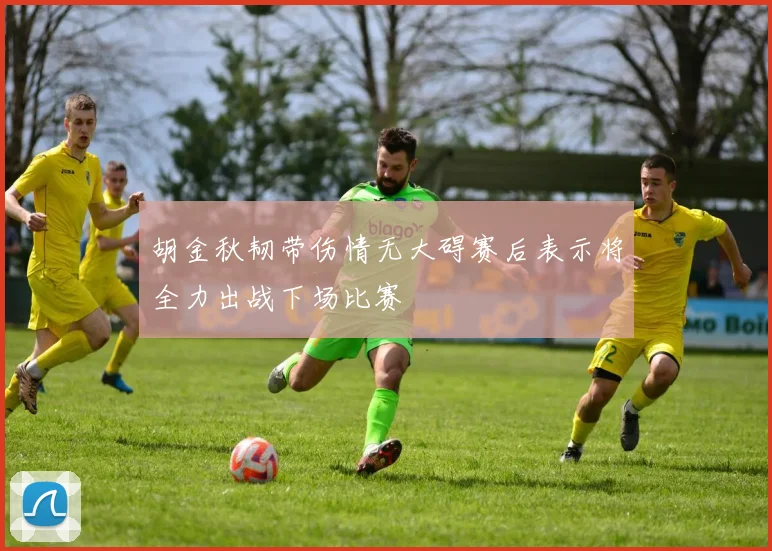 胡金秋韧带伤情无大碍赛后表示将全力出战下场比赛