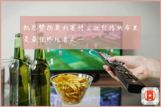 凯恩赞扬奥利塞特立独行格纳布里是最佳终结者之一