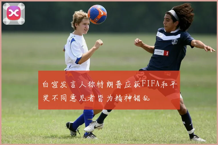 白宫发言人称特朗普应获FIFA和平奖不同意见者皆为精神错乱