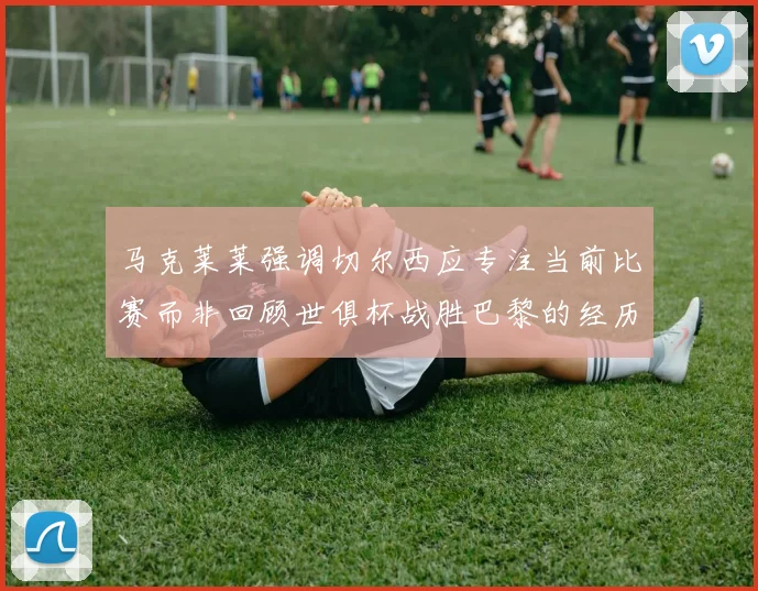 马克莱莱强调切尔西应专注当前比赛而非回顾世俱杯战胜巴黎的经历