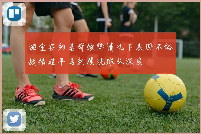掘金在约基奇缺阵情况下表现不俗战绩追平马刺展现球队深度