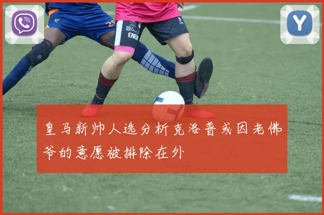 皇马新帅人选分析克洛普或因老佛爷的意愿被排除在外