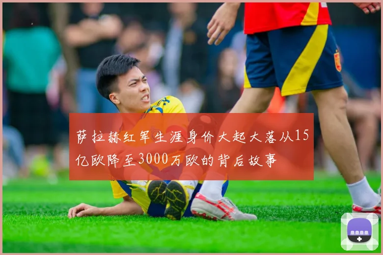 萨拉赫红军生涯身价大起大落从15亿欧降至3000万欧的背后故事