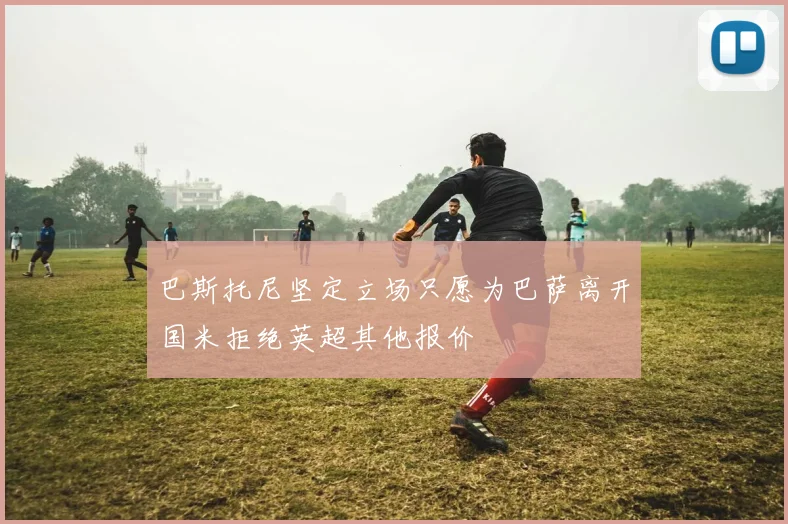 巴斯托尼坚定立场只愿为巴萨离开国米拒绝英超其他报价