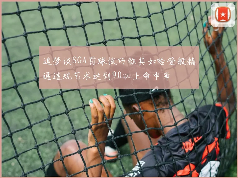 追梦谈SGA罚球技巧称其如哈登般精通造规艺术达到90以上命中率