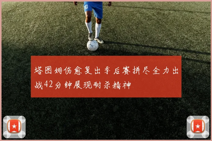 塔图姆伤愈复出季后赛拼尽全力出战42分钟展现耐杀精神