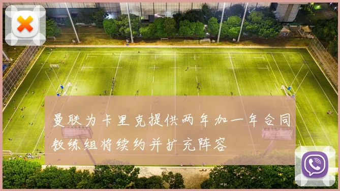 曼联为卡里克提供两年加一年合同教练组将续约并扩充阵容