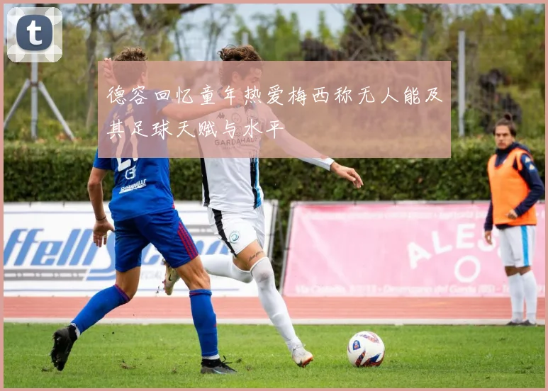 德容回忆童年热爱梅西称无人能及其足球天赋与水平