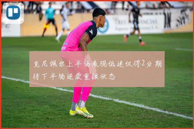 克尼佩尔上半场表现低迷仅得2分期待下半场逆袭重振状态
