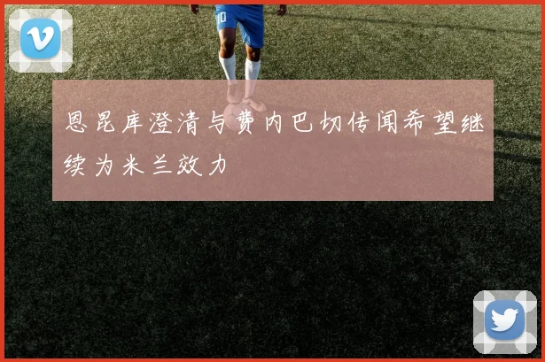 恩昆库澄清与费内巴切传闻希望继续为米兰效力
