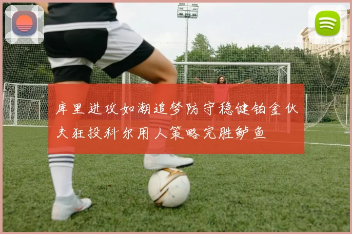 库里进攻如潮追梦防守稳健铂金伙夫狂投科尔用人策略完胜鲈鱼