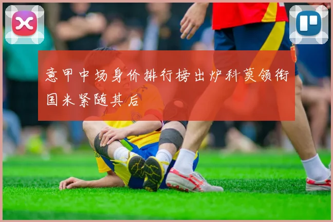 意甲中场身价排行榜出炉科莫领衔国米紧随其后