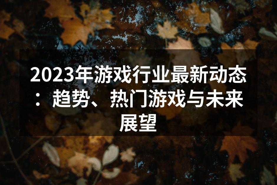 2023年游戏行业最新动态：趋势、热门游戏与未来展望