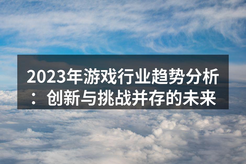 2023年游戏行业趋势分析：创新与挑战并存的未来