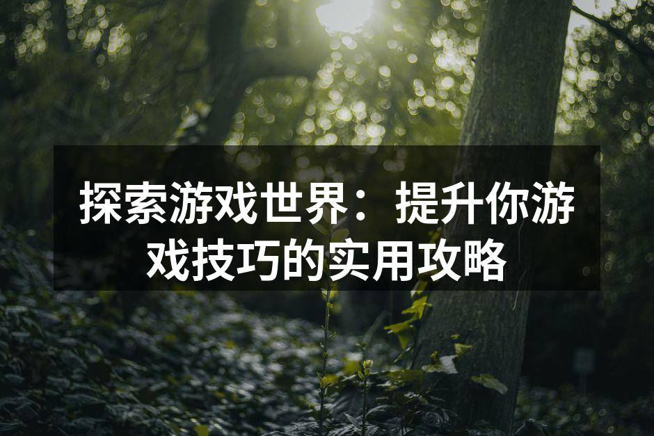 探索游戏世界：提升你游戏技巧的实用攻略