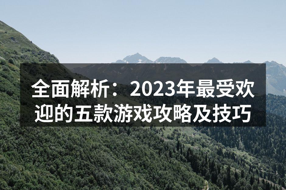 全面解析：2023年最受欢迎的五款游戏攻略及技巧