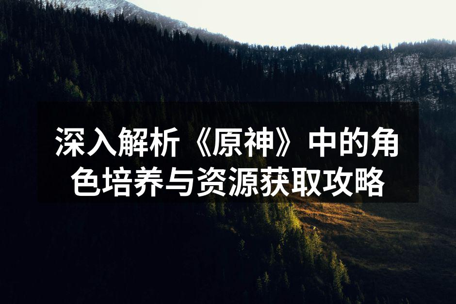 深入解析《原神》中的角色培养与资源获取攻略