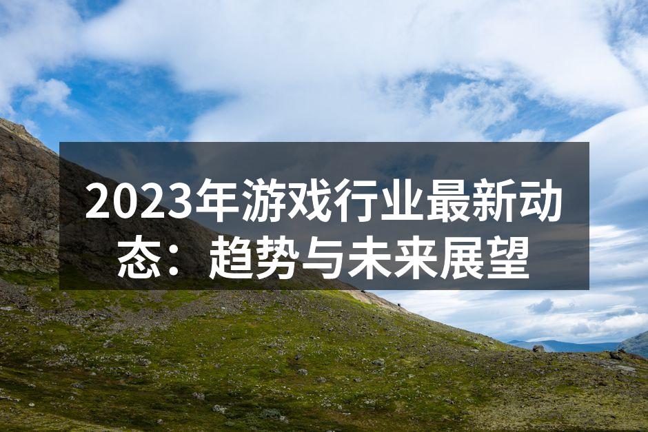 2023年游戏行业最新动态：趋势与未来展望