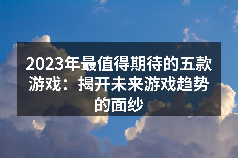 2023年最值得期待的五款游戏：揭开未来游戏趋势的面纱