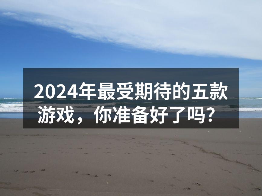 2024年最受期待的五款游戏，你准备好了吗？