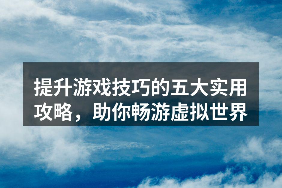 提升游戏技巧的五大实用攻略，助你畅游虚拟世界