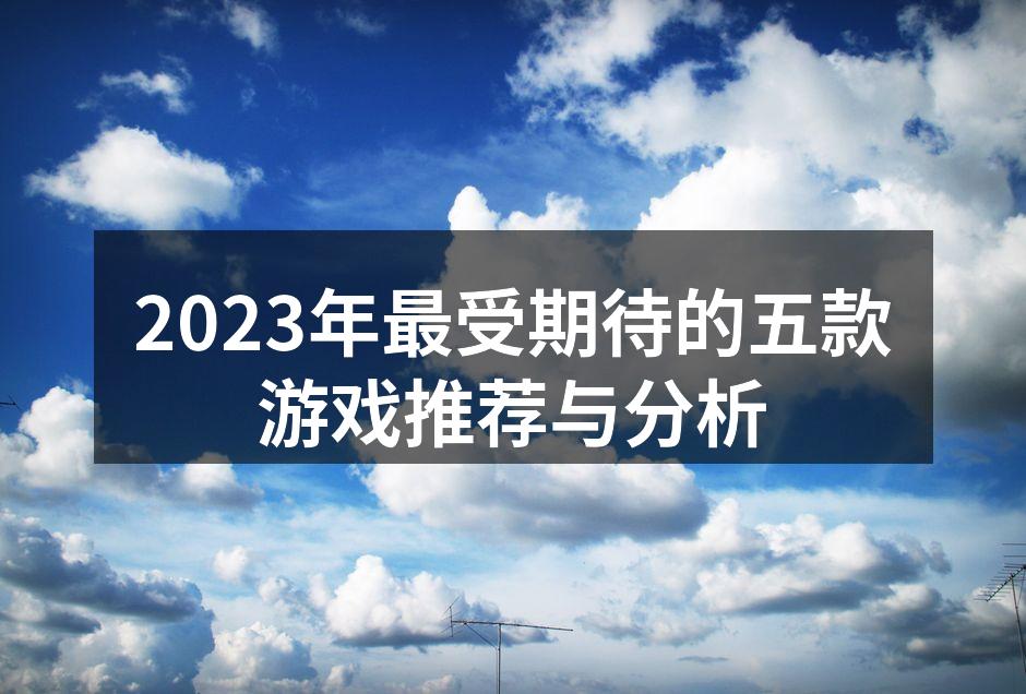 2023年最受期待的五款游戏推荐与分析